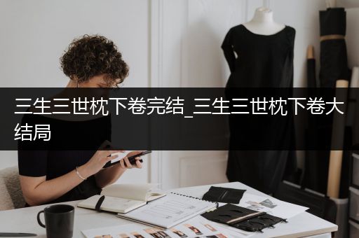 三生三世枕下卷完结_三生三世枕下卷大结局